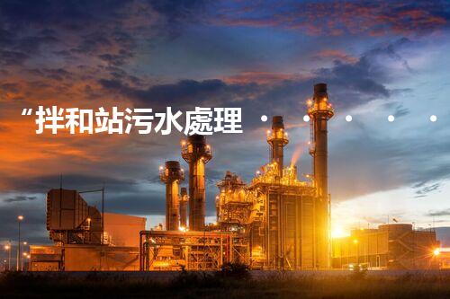 “拌和站污水處理，綠色環(huán)保新篇章”